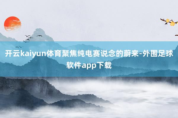 开云kaiyun体育聚焦纯电赛说念的蔚来-外围足球软件app下载