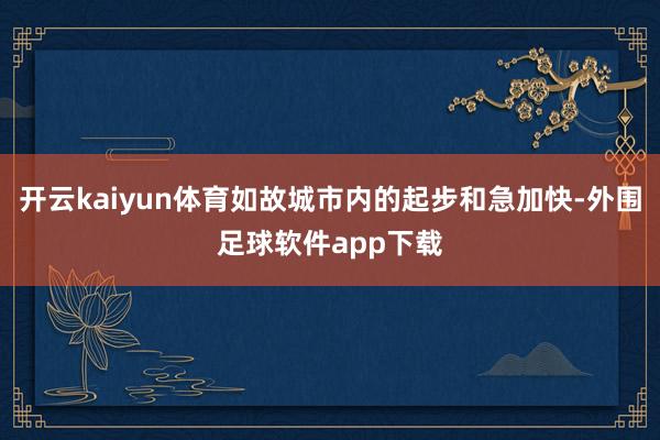 开云kaiyun体育如故城市内的起步和急加快-外围足球软件app下载