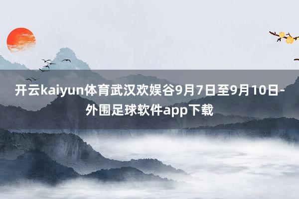 开云kaiyun体育武汉欢娱谷9月7日至9月10日-外围足球软件app下载