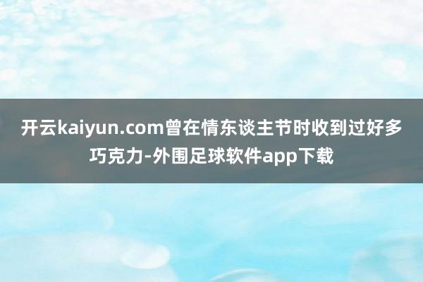 开云kaiyun.com曾在情东谈主节时收到过好多巧克力-外围足球软件app下载