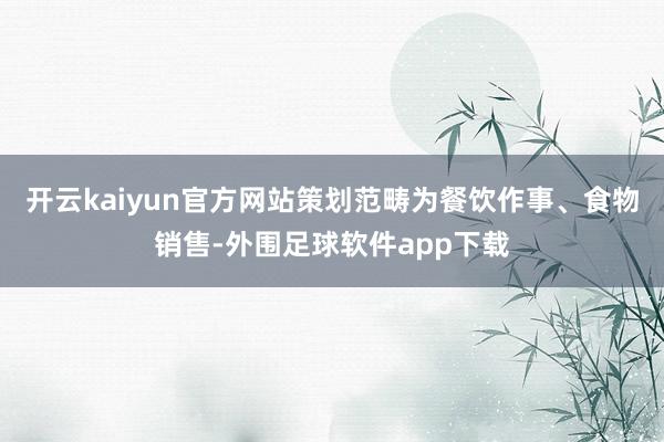 开云kaiyun官方网站策划范畴为餐饮作事、食物销售-外围足球软件app下载