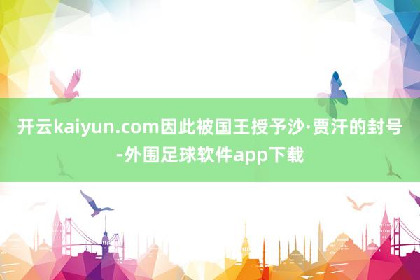 开云kaiyun.com因此被国王授予沙·贾汗的封号-外围足球软件app下载