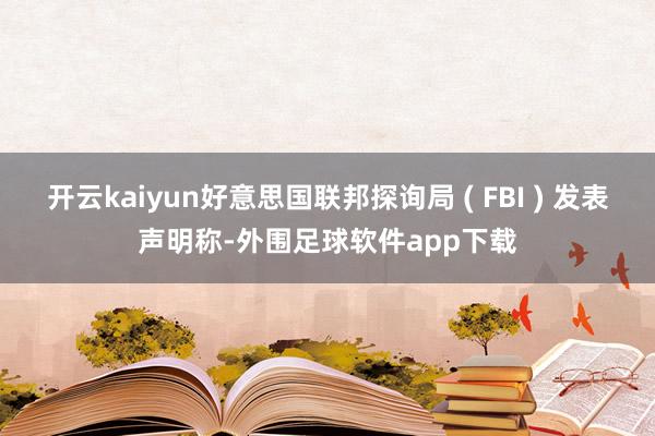 开云kaiyun好意思国联邦探询局 ( FBI ) 发表声明称-外围足球软件app下载