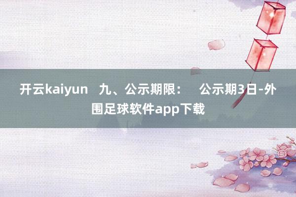 开云kaiyun   九、公示期限：   公示期3日-外围足球软件app下载