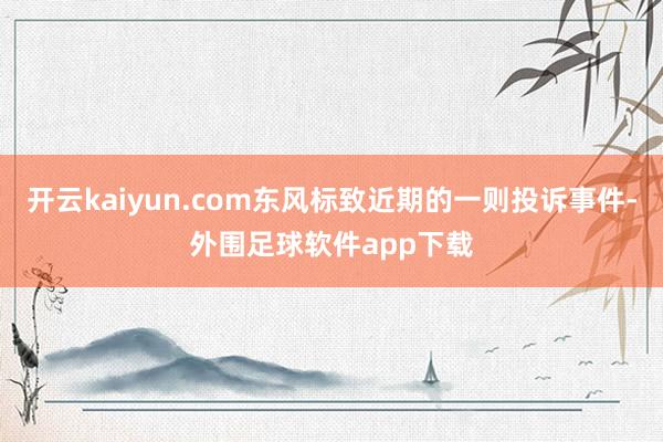 开云kaiyun.com东风标致近期的一则投诉事件-外围足球软件app下载