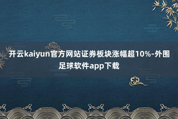 开云kaiyun官方网站证券板块涨幅超10%-外围足球软件app下载