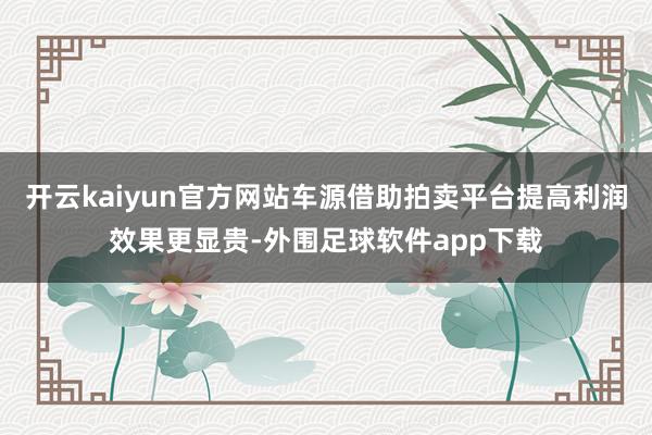 开云kaiyun官方网站车源借助拍卖平台提高利润效果更显贵-外围足球软件app下载