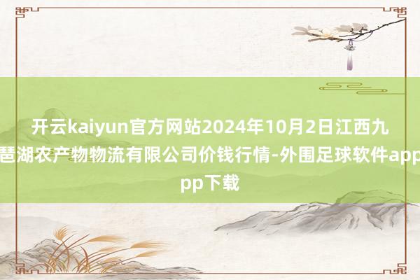 开云kaiyun官方网站2024年10月2日江西九江琵琶湖农产物物流有限公司价钱行情-外围足球软件app下载