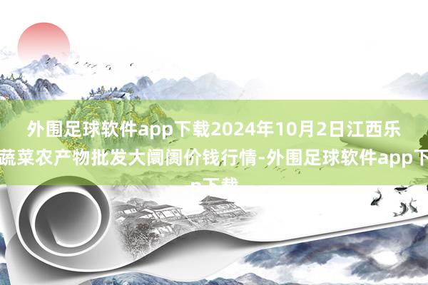 外围足球软件app下载2024年10月2日江西乐平蔬菜农产物批发大阛阓价钱行情-外围足球软件app下载