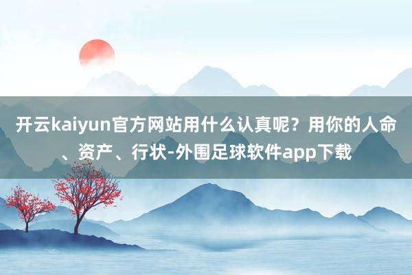 开云kaiyun官方网站用什么认真呢？用你的人命、资产、行状-外围足球软件app下载