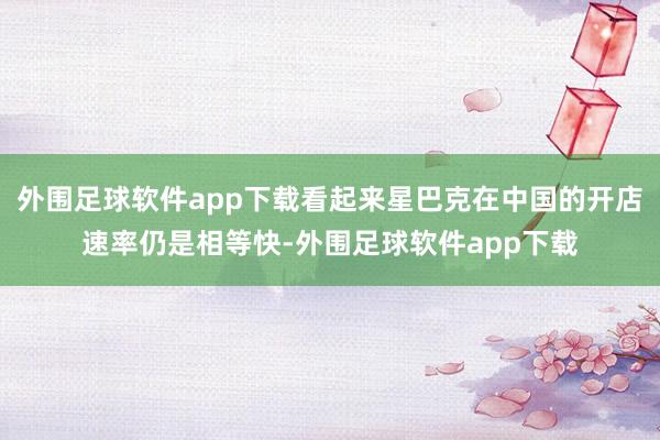 外围足球软件app下载看起来星巴克在中国的开店速率仍是相等快-外围足球软件app下载