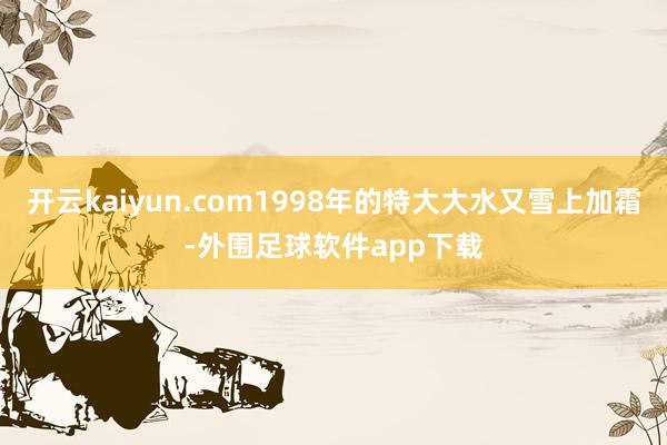 开云kaiyun.com1998年的特大大水又雪上加霜-外围足球软件app下载