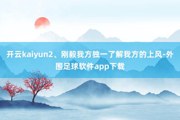 开云kaiyun2、刚毅我方独一了解我方的上风-外围足球软件app下载