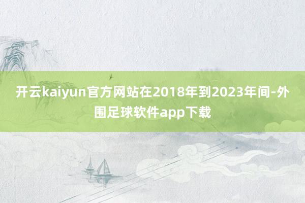 开云kaiyun官方网站在2018年到2023年间-外围足球软件app下载