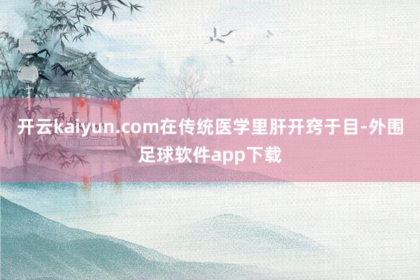 开云kaiyun.com在传统医学里肝开窍于目-外围足球软件app下载