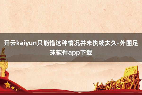 开云kaiyun只能惜这种情况并未执续太久-外围足球软件app下载