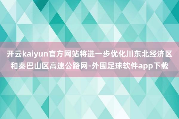 开云kaiyun官方网站将进一步优化川东北经济区和秦巴山区高速公路网-外围足球软件app下载