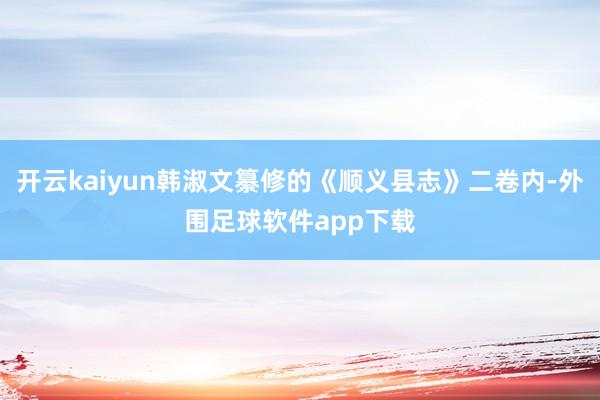 开云kaiyun韩淑文纂修的《顺义县志》二卷内-外围足球软件app下载