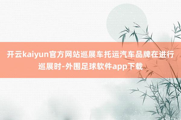 开云kaiyun官方网站巡展车托运汽车品牌在进行巡展时-外围足球软件app下载