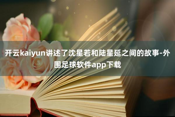 开云kaiyun讲述了沈星若和陆星延之间的故事-外围足球软件app下载