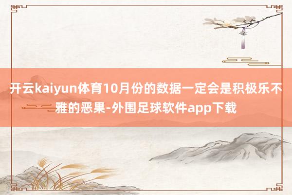 开云kaiyun体育10月份的数据一定会是积极乐不雅的恶果-外围足球软件app下载