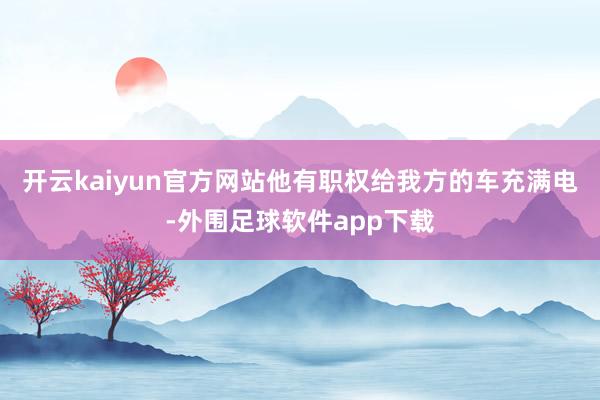 开云kaiyun官方网站他有职权给我方的车充满电-外围足球软件app下载