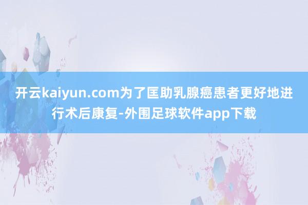 开云kaiyun.com为了匡助乳腺癌患者更好地进行术后康复-外围足球软件app下载