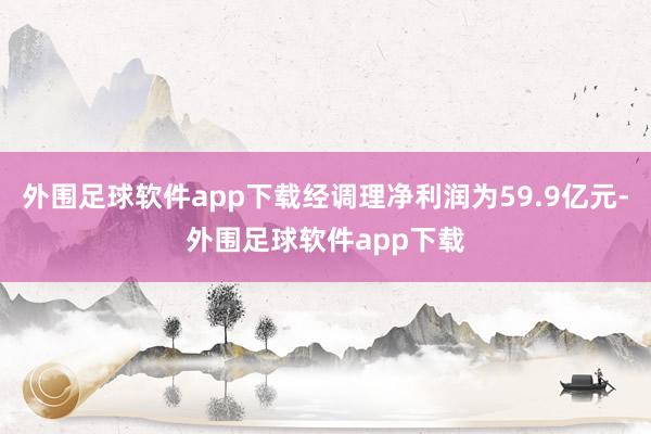 外围足球软件app下载经调理净利润为59.9亿元-外围足球软件app下载