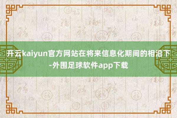 开云kaiyun官方网站在将来信息化期间的相沿下-外围足球软件app下载