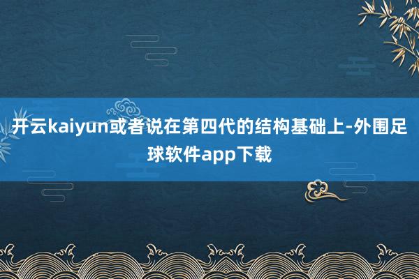 开云kaiyun或者说在第四代的结构基础上-外围足球软件app下载