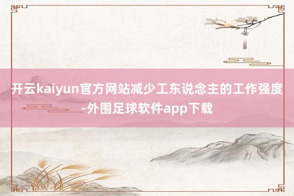 开云kaiyun官方网站减少工东说念主的工作强度-外围足球软件app下载