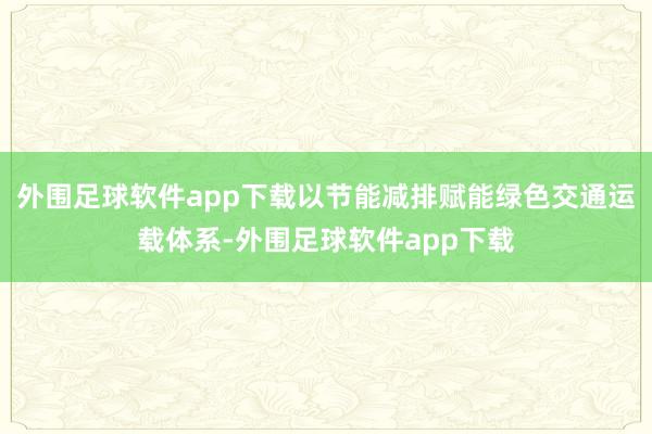 外围足球软件app下载以节能减排赋能绿色交通运载体系-外围足球软件app下载