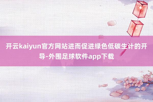 开云kaiyun官方网站进而促进绿色低碳生计的开导-外围足球软件app下载