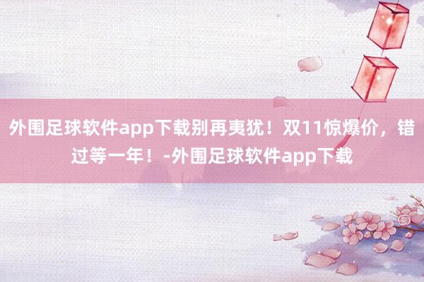 外围足球软件app下载别再夷犹！双11惊爆价，错过等一年！-外围足球软件app下载