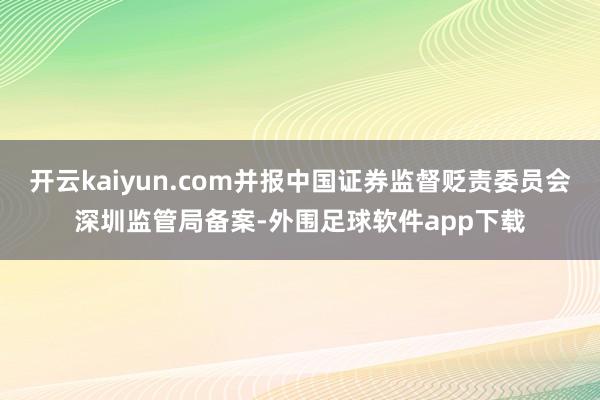 开云kaiyun.com并报中国证券监督贬责委员会深圳监管局备案-外围足球软件app下载