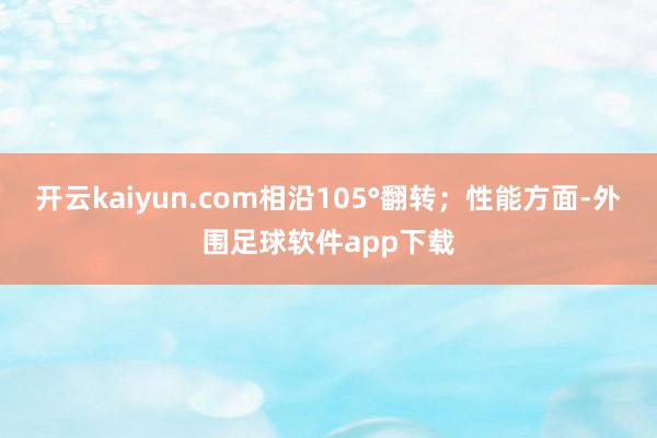 开云kaiyun.com相沿105°翻转；性能方面-外围足球软件app下载