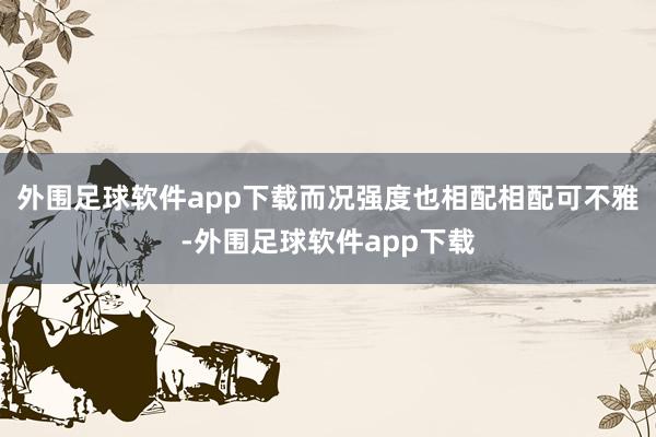 外围足球软件app下载而况强度也相配相配可不雅-外围足球软件app下载