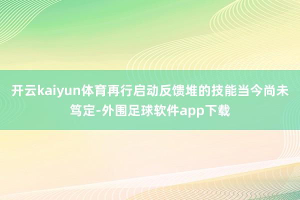 开云kaiyun体育再行启动反馈堆的技能当今尚未笃定-外围足球软件app下载