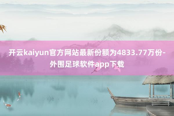 开云kaiyun官方网站最新份额为4833.77万份-外围足球软件app下载