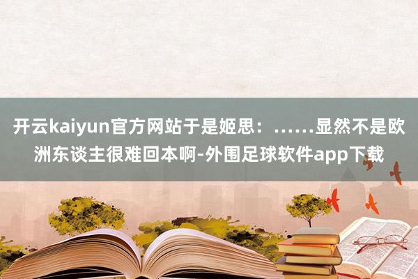 开云kaiyun官方网站于是姬思：……显然不是欧洲东谈主很难回本啊-外围足球软件app下载