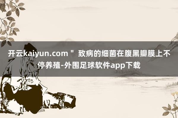 开云kaiyun.com＂ 致病的细菌在腹黑瓣膜上不停养殖-外围足球软件app下载