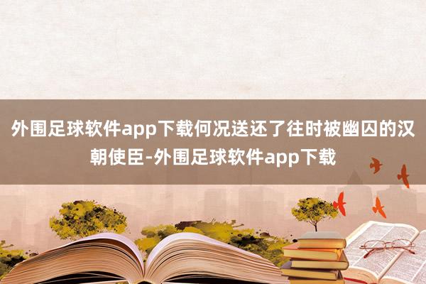 外围足球软件app下载何况送还了往时被幽囚的汉朝使臣-外围足球软件app下载