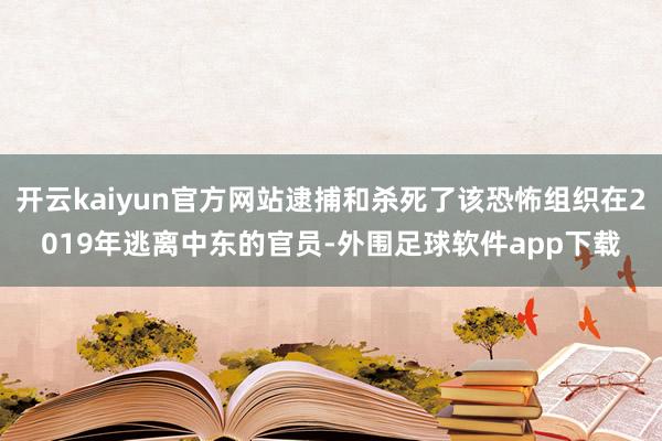 开云kaiyun官方网站逮捕和杀死了该恐怖组织在2019年逃离中东的官员-外围足球软件app下载