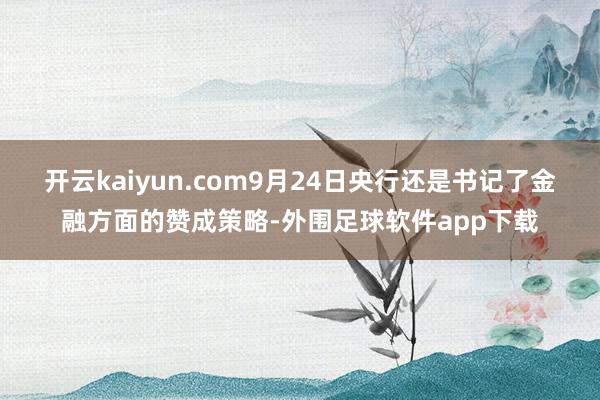 开云kaiyun.com9月24日央行还是书记了金融方面的赞成策略-外围足球软件app下载