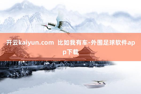 开云kaiyun.com  比如我有车-外围足球软件app下载