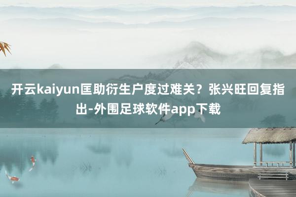 开云kaiyun匡助衍生户度过难关？　　张兴旺回复指出-外围足球软件app下载