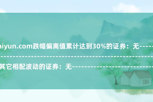 开云kaiyun.com跌幅偏离值累计达到30%的证券：无--------------------------------------------------------------------------------------------其它相配波动的证券：无--------------------------------------------------------------------