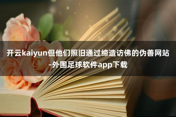 开云kaiyun但他们照旧通过缔造访佛的伪善网站-外围足球软件app下载