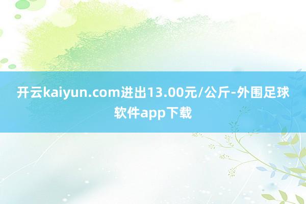 开云kaiyun.com进出13.00元/公斤-外围足球软件app下载