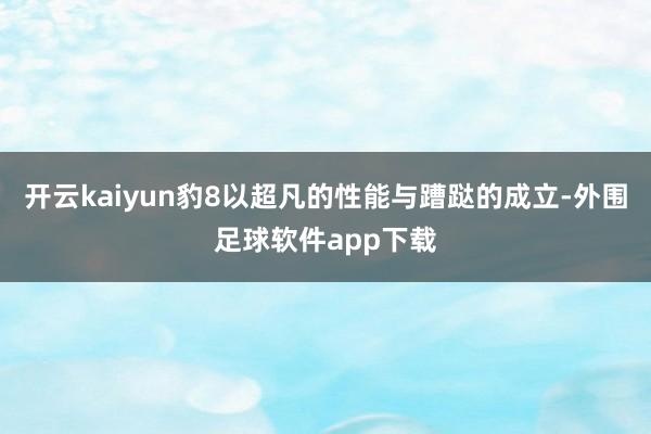 开云kaiyun豹8以超凡的性能与蹧跶的成立-外围足球软件app下载